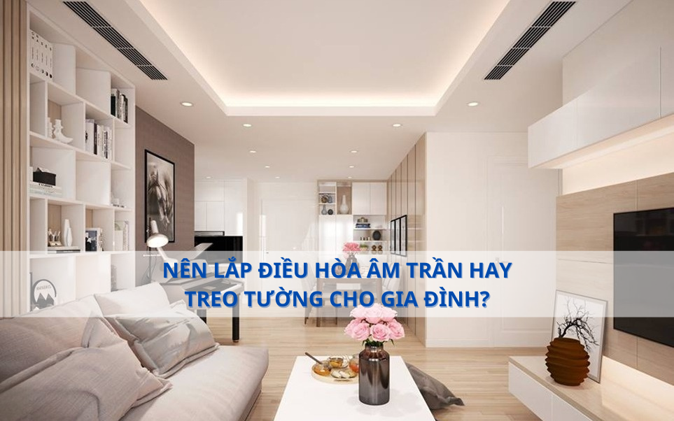 NÊN LẮP ĐIỀU HÒA ÂM TRẦN HAY TREO TƯỜNG CHO GIA ĐÌNH