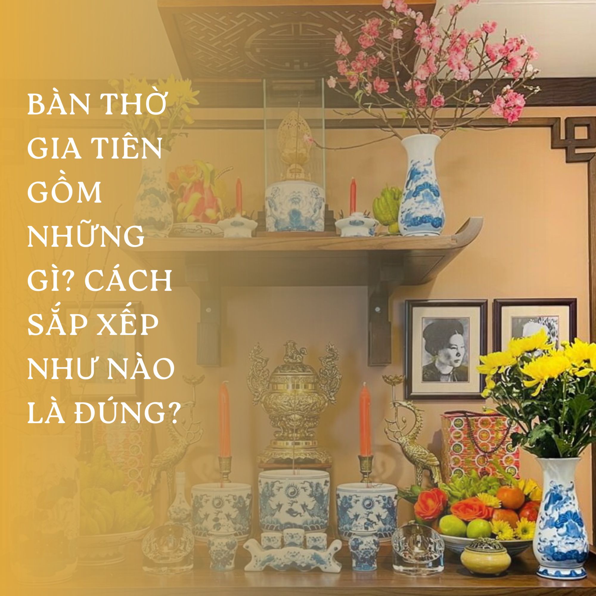 BÀN THỜ GIA TIÊN GỒM NHỮNG GÌ VÀ CÁCH SẮP XẾP NHƯ THẾ NÀO LÀ ĐÚNG?